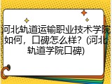 河北轨道运输职业技术学院如何，口碑怎么样？(河北轨道学院口碑)