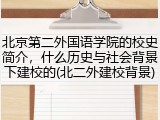 北京第二外国语学院的校史简介，什么历史与社会背景下建校的(北二外建校背景)
