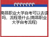 南昌职业大学自考可以去读吗，流程是什么(南昌职业大学自考流程)