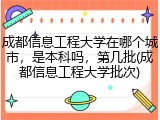 成都信息工程大学在哪个城市，是本科吗，第几批(成都信息工程大学批次)