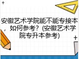 安徽艺术学院能不能专接本，如何参考？(安徽艺术学院专升本参考)