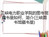 三峡电力职业学院的图书馆藏书量如何，简介(三峡图书馆藏书量)