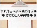 黑龙江大学的学费和住宿费明细(黑龙江大学费用明细)