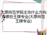 太原师范学院主攻什么方向有哪些王牌专业(太原师范王牌专业)