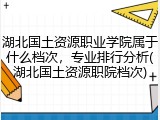 湖北国土资源职业学院属于什么档次，专业排行分析(湖北国土资源职院档次)