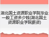 湖北国土资源职业学院毕业一般工资多少钱(湖北国土资源职业学院薪资)