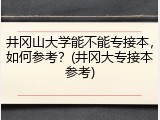 井冈山大学能不能专接本，如何参考？(井冈大专接本参考)
