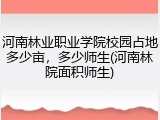 河南林业职业学院校园占地多少亩，多少师生(河南林院面积师生)