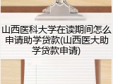 山西医科大学在读期间怎么申请助学贷款(山西医大助学贷款申请)