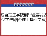 烟台理工学院到毕业要花多少学费(烟台理工毕业学费)
