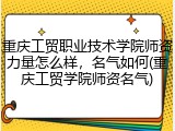 重庆工贸职业技术学院师资力量怎么样，名气如何(重庆工贸学院师资名气)