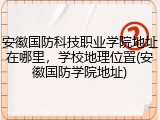 安徽国防科技职业学院地址在哪里，学校地理位置(安徽国防学院地址)