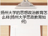 扬州大学的思想政治教育怎么样(扬州大学思政教育如何)