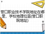 营口职业技术学院地址在哪里，学校地理位置(营口职院地址)