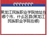 黑龙江民族职业学院地址在哪个市，什么区县(黑龙江民族职业学院在哪)