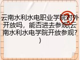 云南水利水电职业学院对外开放吗，能否进去参观(云南水利水电学院开放参观？)