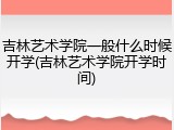 吉林艺术学院一般什么时候开学(吉林艺术学院开学时间)