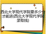 西北大学现代学院要多少分才能进(西北大学现代学院录取线)