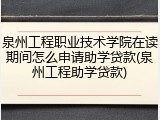 泉州工程职业技术学院在读期间怎么申请助学贷款(泉州工程助学贷款)
