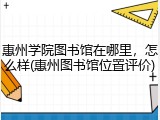 惠州学院图书馆在哪里，怎么样(惠州图书馆位置评价)