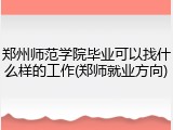 郑州师范学院毕业可以找什么样的工作(郑师就业方向)