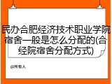 民办合肥经济技术职业学院宿舍一般是怎么分配的(合经院宿舍分配方式)