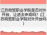 江苏商贸职业学院是否对外开放，让进去参观吗？(江苏商贸职业学院对外开放吗)