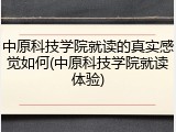 中原科技学院就读的真实感觉如何(中原科技学院就读体验)