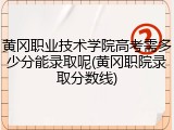 黄冈职业技术学院高考需多少分能录取呢(黄冈职院录取分数线)