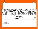 甘孜职业学院是一本还是本科第二批(甘孜职业学院是二本)