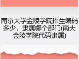 南京大学金陵学院招生编码多少，隶属哪个部门(南大金陵学院代码隶属)
