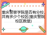 重庆警察学院是否有分校，共有多少个校区(重庆警院校区数量)