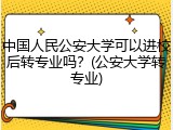 中国人民公安大学可以进校后转专业吗？(公安大学转专业)
