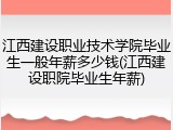 江西建设职业技术学院毕业生一般年薪多少钱(江西建设职院毕业生年薪)