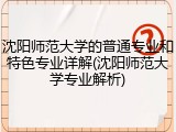沈阳师范大学的普通专业和特色专业详解(沈阳师范大学专业解析)