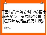 江西师范高等专科学校招生编码多少，隶属哪个部门(江西师专招生代码归属)