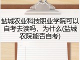 盐城农业科技职业学院可以自考去读吗，为什么(盐城农院能否自考)