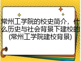 常州工学院的校史简介，什么历史与社会背景下建校的(常州工学院建校背景)