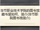毕节职业技术学院的图书馆藏书量如何，简介(毕节职院图书馆简介)
