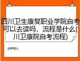 四川卫生康复职业学院自考可以去读吗，流程是什么(川卫康院自考流程)
