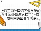 上海工商外国语职业学院的学生毕业都怎么样了(上海工商外国语毕业生去向)