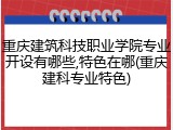 重庆建筑科技职业学院专业开设有哪些,特色在哪(重庆建科专业特色)
