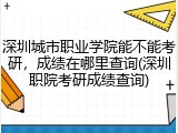深圳城市职业学院能不能考研，成绩在哪里查询(深圳职院考研成绩查询)