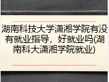湖南科技大学潇湘学院有没有就业指导，好就业吗(湖南科大潇湘学院就业)