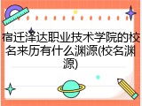 宿迁泽达职业技术学院的校名来历有什么渊源(校名渊源)