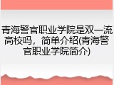 青海警官职业学院是双一流高校吗，简单介绍(青海警官职业学院简介)