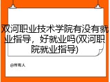 双河职业技术学院有没有就业指导，好就业吗(双河职院就业指导)