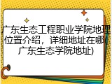 广东生态工程职业学院地理位置介绍，详细地址在哪(广东生态学院地址)