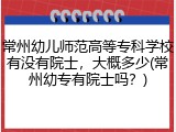 常州幼儿师范高等专科学校有没有院士，大概多少(常州幼专有院士吗？)