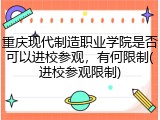重庆现代制造职业学院是否可以进校参观，有何限制(进校参观限制)